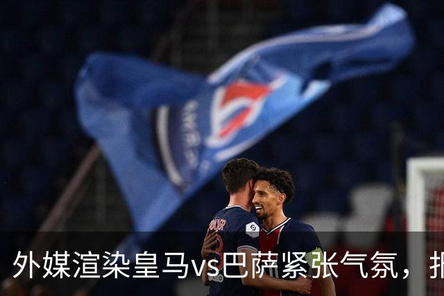 外媒渲染皇马vs巴萨紧张气氛，报道法布雷加斯or阿尔特塔接班穆帅皇马帅位