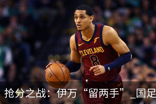 抢分之战：伊万“留两手” 国足“拼两点”