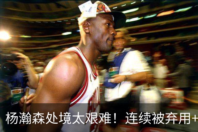 杨瀚森处境太艰难！连续被弃用+克林根罗威爆发，再次下放混音队