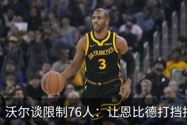 沃尔谈限制76人：让恩比德打挡拆，逼他们证明三分