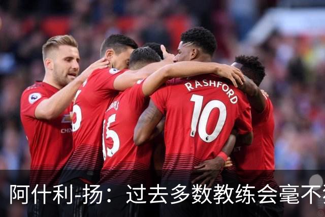 阿什利-扬：过去多数教练会毫不犹豫来曼联，如今未必了